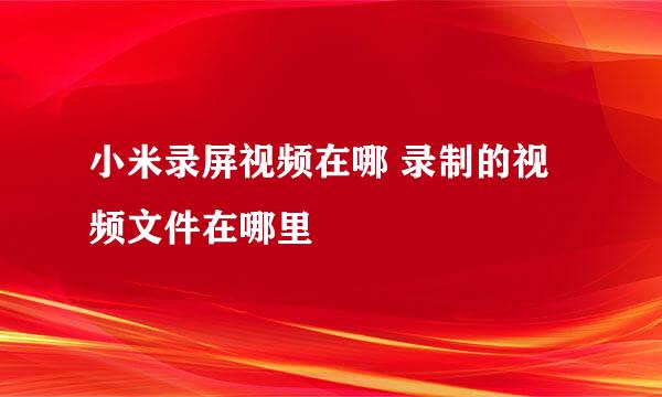 小米录屏视频在哪 录制的视频文件在哪里