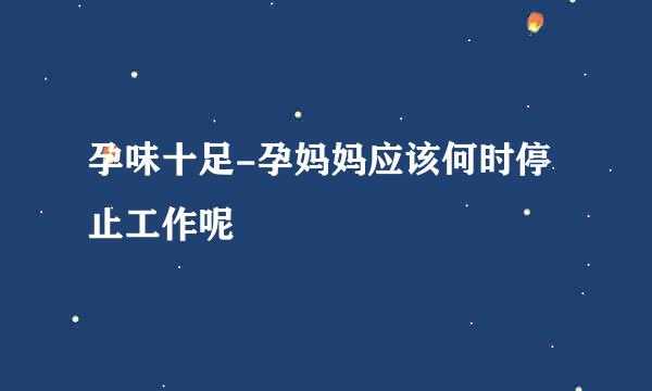 孕味十足-孕妈妈应该何时停止工作呢