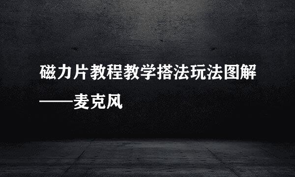 磁力片教程教学搭法玩法图解——麦克风