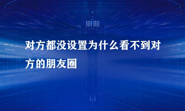 对方都没设置为什么看不到对方的朋友圈