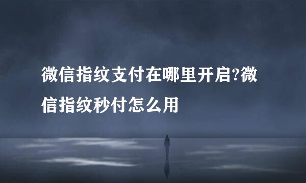 微信指纹支付在哪里开启?微信指纹秒付怎么用