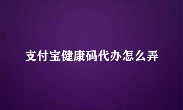 支付宝健康码代办怎么弄