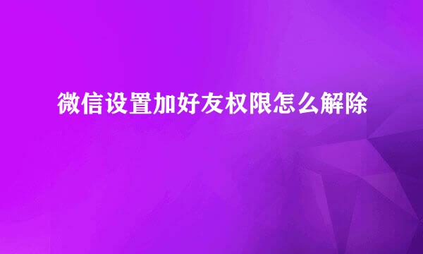 微信设置加好友权限怎么解除