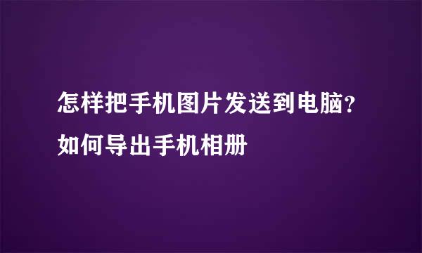 怎样把手机图片发送到电脑？如何导出手机相册