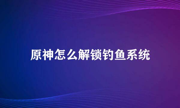原神怎么解锁钓鱼系统