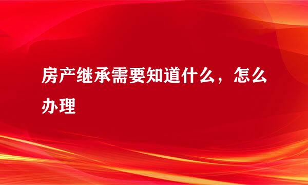 房产继承需要知道什么，怎么办理