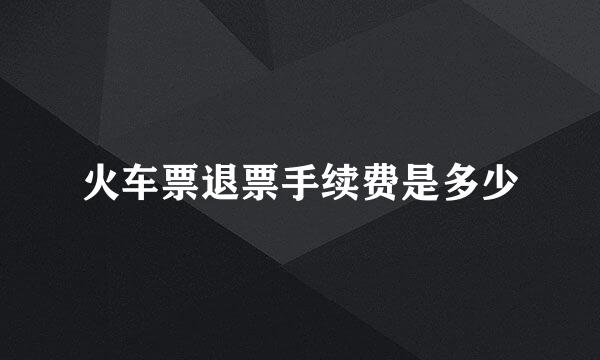 火车票退票手续费是多少