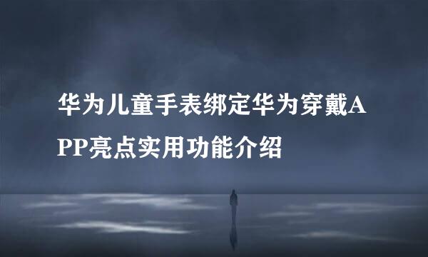 华为儿童手表绑定华为穿戴APP亮点实用功能介绍