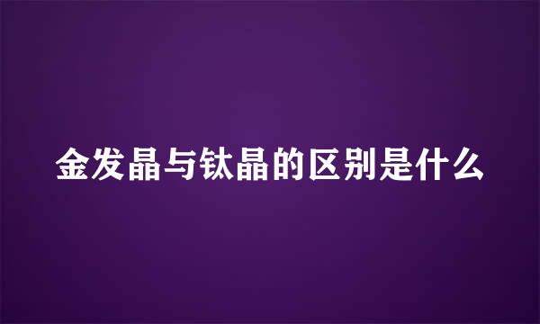 金发晶与钛晶的区别是什么