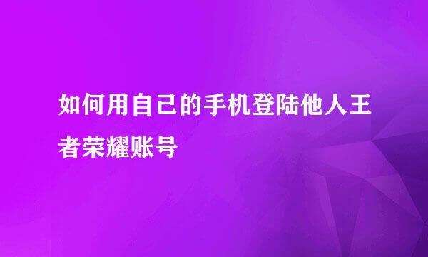 如何用自己的手机登陆他人王者荣耀账号