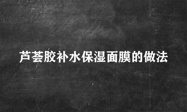 芦荟胶补水保湿面膜的做法