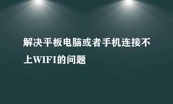 解决平板电脑或者手机连接不上WIFI的问题