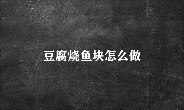 豆腐烧鱼块怎么做