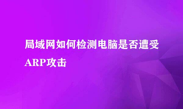 局域网如何检测电脑是否遭受ARP攻击
