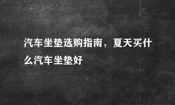 汽车坐垫选购指南，夏天买什么汽车坐垫好
