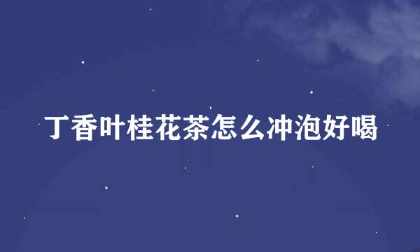丁香叶桂花茶怎么冲泡好喝