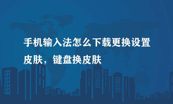 手机输入法怎么下载更换设置皮肤，键盘换皮肤