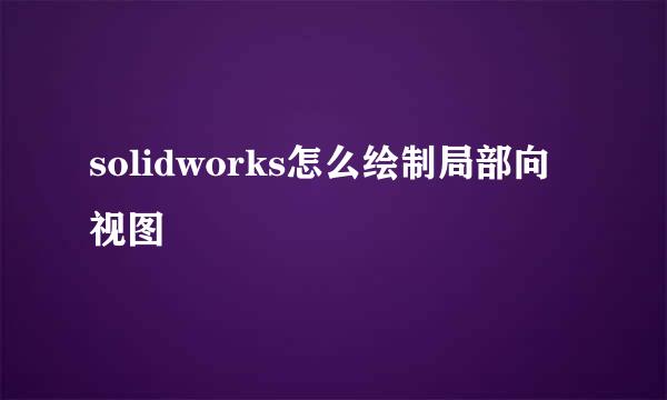 solidworks怎么绘制局部向视图