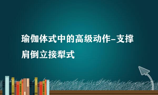 瑜伽体式中的高级动作-支撑肩倒立接犁式
