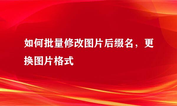 如何批量修改图片后缀名，更换图片格式