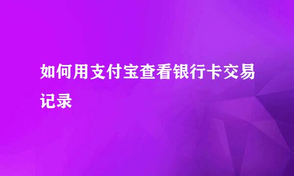 如何用支付宝查看银行卡交易记录