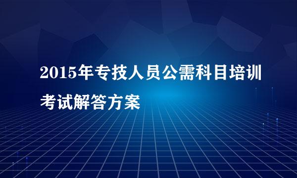 2015年专技人员公需科目培训考试解答方案