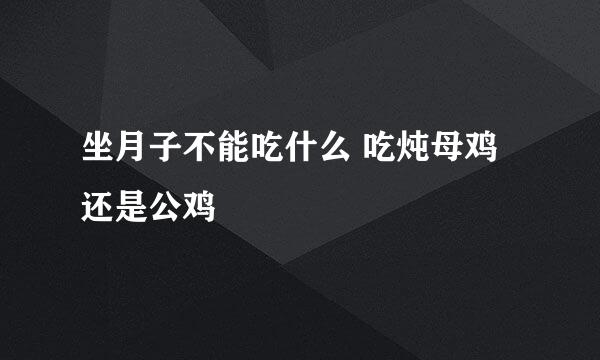 坐月子不能吃什么 吃炖母鸡还是公鸡