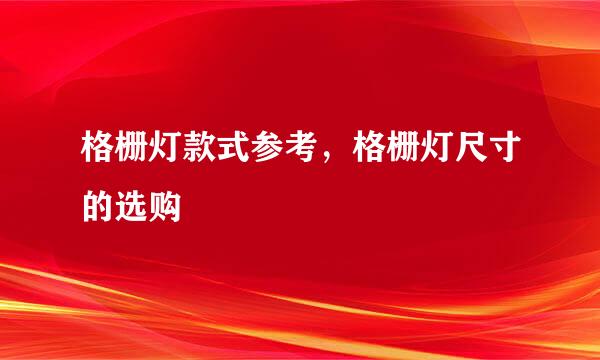 格栅灯款式参考，格栅灯尺寸的选购