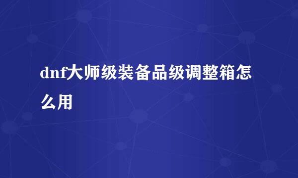dnf大师级装备品级调整箱怎么用