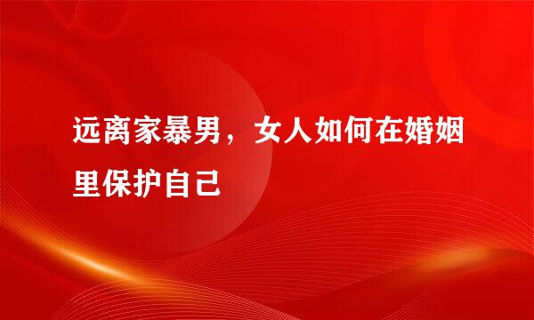 远离家暴男，女人如何在婚姻里保护自己