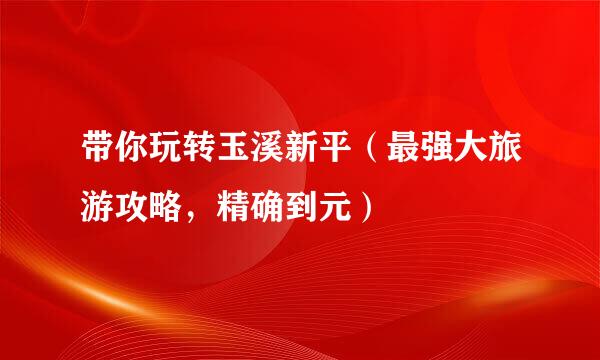带你玩转玉溪新平（最强大旅游攻略，精确到元）