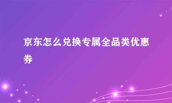 京东怎么兑换专属全品类优惠券