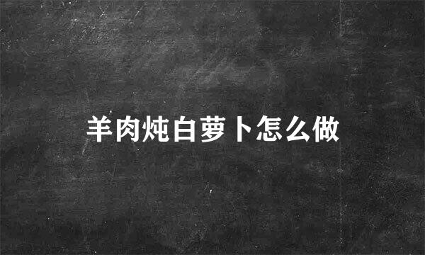 羊肉炖白萝卜怎么做