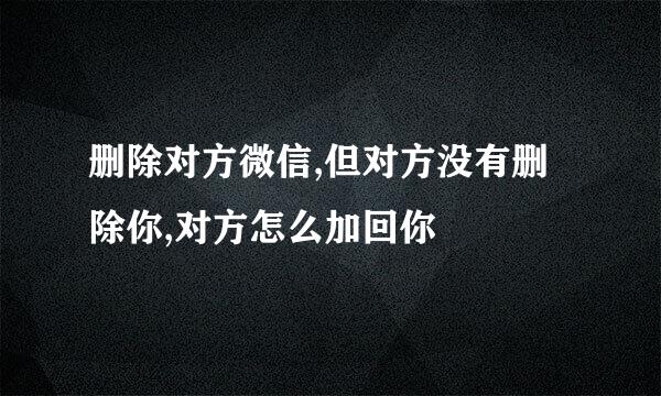 删除对方微信,但对方没有删除你,对方怎么加回你