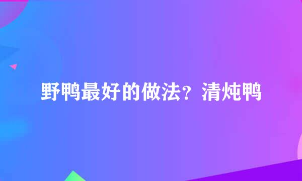 野鸭最好的做法？清炖鸭