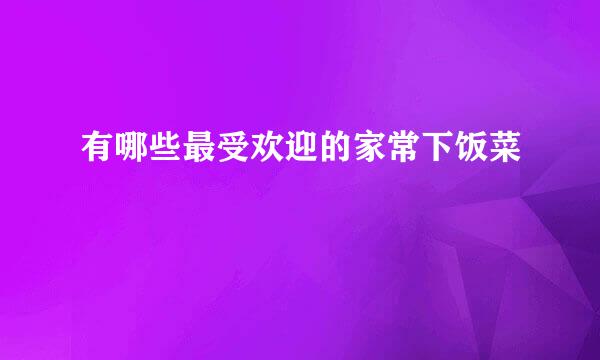 有哪些最受欢迎的家常下饭菜