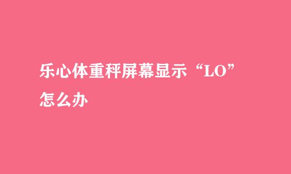 乐心体重秤屏幕显示“LO”怎么办