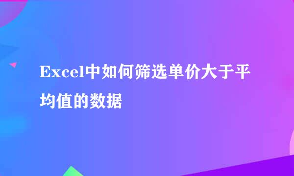Excel中如何筛选单价大于平均值的数据