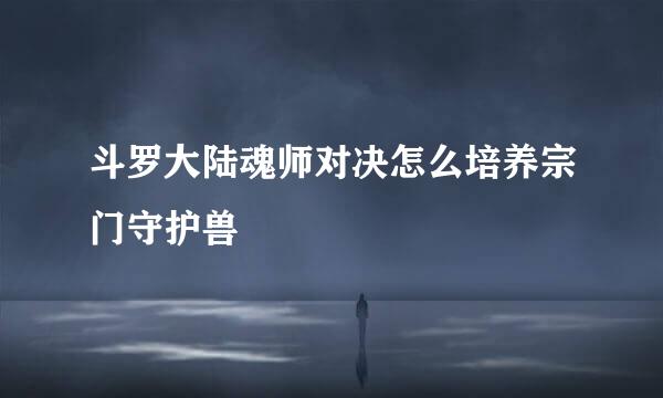 斗罗大陆魂师对决怎么培养宗门守护兽
