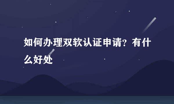 如何办理双软认证申请？有什么好处