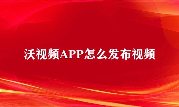 沃视频APP怎么发布视频