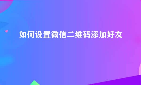 如何设置微信二维码添加好友