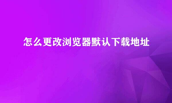 怎么更改浏览器默认下载地址