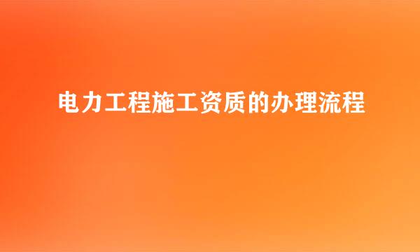 电力工程施工资质的办理流程