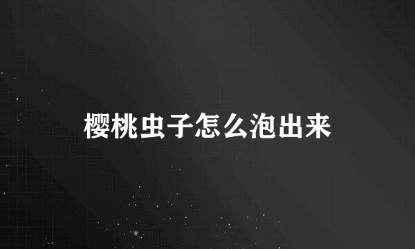 樱桃虫子怎么泡出来