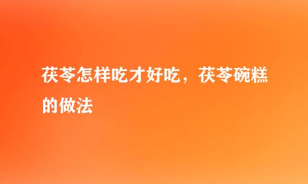 茯苓怎样吃才好吃，茯苓碗糕的做法
