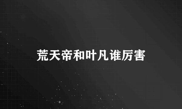 荒天帝和叶凡谁厉害