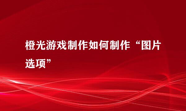 橙光游戏制作如何制作“图片选项”