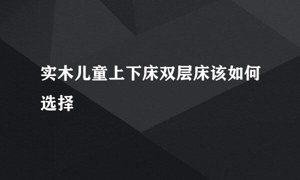 实木儿童上下床双层床该如何选择