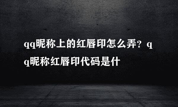 qq昵称上的红唇印怎么弄？qq昵称红唇印代码是什